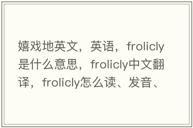 嬉戲地英文，英語(yǔ)，frolicly是什么意思，frolicly中文翻譯，frolicly怎么讀、發(fā)音、用法及例句