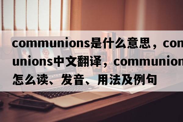communions是什么意思，communions中文翻譯，communions怎么讀、發(fā)音、用法及例句
