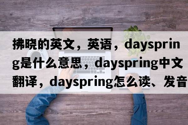 拂曉的英文，英語(yǔ)，dayspring是什么意思，dayspring中文翻譯，dayspring怎么讀、發(fā)音、用法及例句