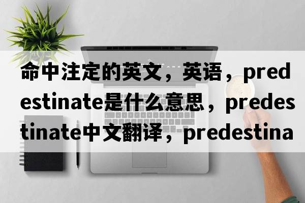 命中注定的英文，英語(yǔ)，predestinate是什么意思，predestinate中文翻譯，predestinate怎么讀、發(fā)音、用法及例句