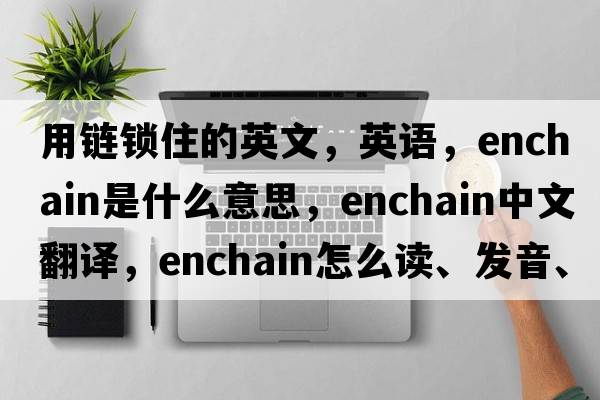 用鏈鎖住的英文，英語(yǔ)，enchain是什么意思，enchain中文翻譯，enchain怎么讀、發(fā)音、用法及例句