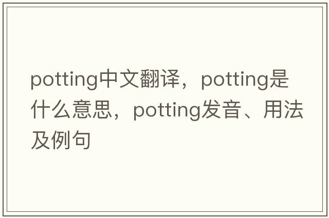 potting中文翻譯，potting是什么意思，potting發(fā)音、用法及例句
