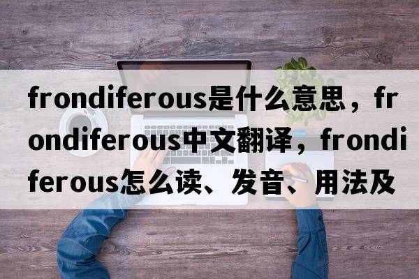 frondiferous是什么意思，frondiferous中文翻譯，frondiferous怎么讀、發(fā)音、用法及例句
