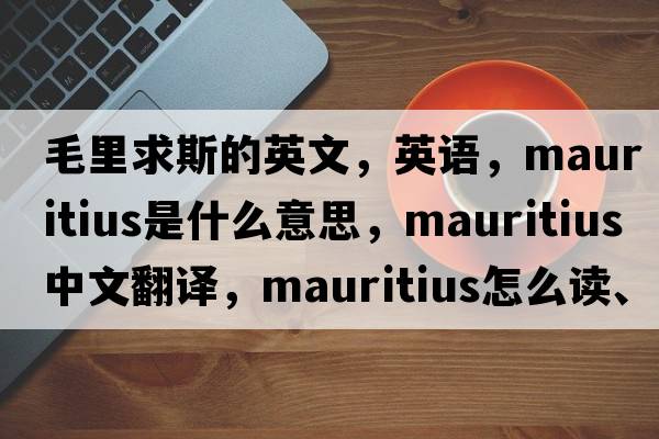 毛里求斯的英文，英語(yǔ)，Mauritius是什么意思，Mauritius中文翻譯，Mauritius怎么讀、發(fā)音、用法及例句