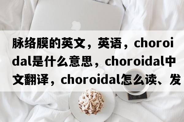 脈絡(luò )膜的英文，英語(yǔ)，choroidal是什么意思，choroidal中文翻譯，choroidal怎么讀、發(fā)音、用法及例句