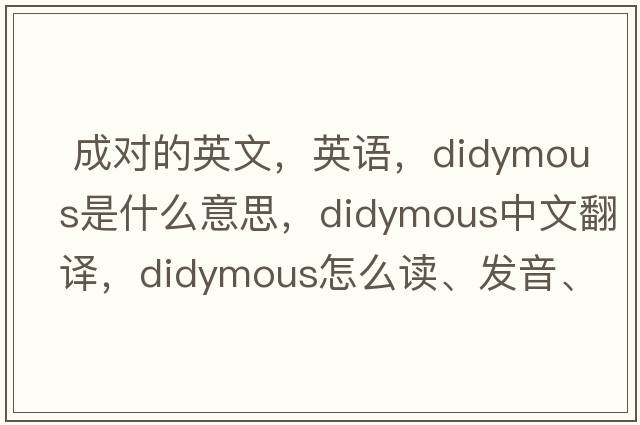  成對的英文，英語(yǔ)，didymous是什么意思，didymous中文翻譯，didymous怎么讀、發(fā)音、用法及例句
