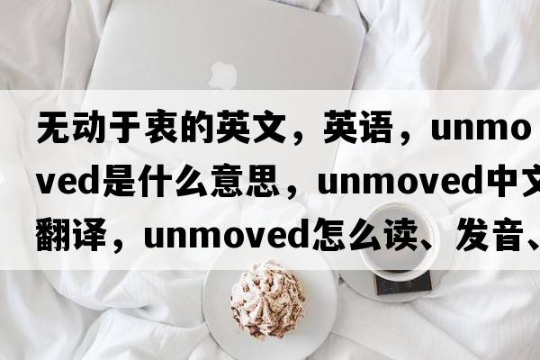 無(wú)動(dòng)于衷的英文，英語(yǔ)，unmoved是什么意思，unmoved中文翻譯，unmoved怎么讀、發(fā)音、用法及例句