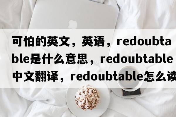 可怕的英文，英語(yǔ)，redoubtable是什么意思，redoubtable中文翻譯，redoubtable怎么讀、發(fā)音、用法及例句