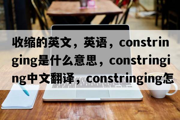 收縮的英文，英語(yǔ)，constringing是什么意思，constringing中文翻譯，constringing怎么讀、發(fā)音、用法及例句