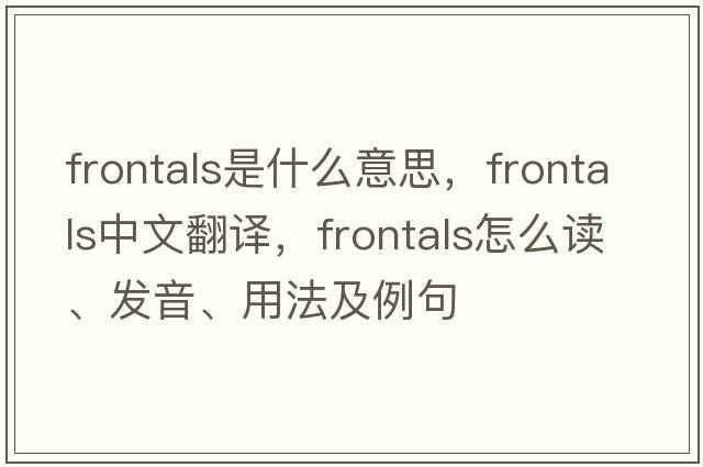 frontals是什么意思，frontals中文翻譯，frontals怎么讀、發(fā)音、用法及例句