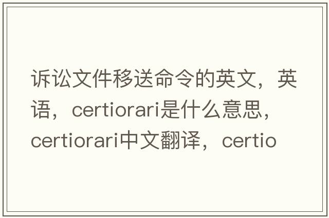 訴訟文件移送命令的英文，英語(yǔ)，certiorari是什么意思，certiorari中文翻譯，certiorari怎么讀、發(fā)音、用法及例句