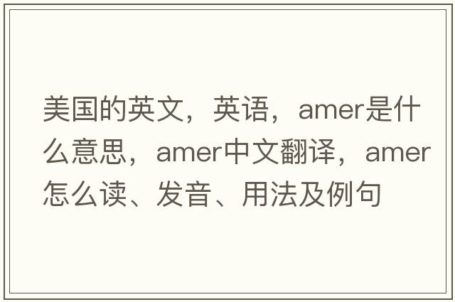 美國的英文，英語(yǔ)，amer是什么意思，amer中文翻譯，amer怎么讀、發(fā)音、用法及例句
