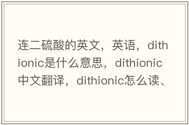 連二硫酸的英文，英語(yǔ)，dithionic是什么意思，dithionic中文翻譯，dithionic怎么讀、發(fā)音、用法及例句