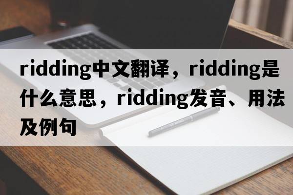 ridding中文翻譯，ridding是什么意思，ridding發(fā)音、用法及例句
