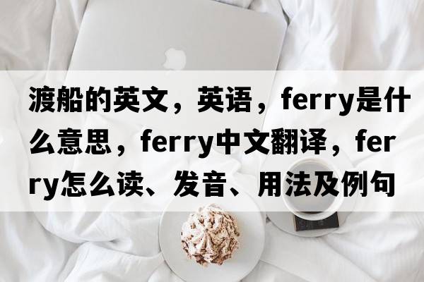 渡船的英文，英語(yǔ)，ferry是什么意思，ferry中文翻譯，ferry怎么讀、發(fā)音、用法及例句