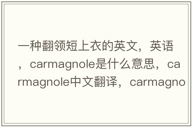 一種翻領(lǐng)短上衣的英文，英語(yǔ)，carmagnole是什么意思，carmagnole中文翻譯，carmagnole怎么讀、發(fā)音、用法及例句