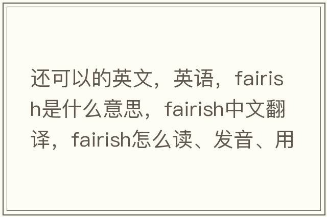 還可以的英文，英語(yǔ)，fairish是什么意思，fairish中文翻譯，fairish怎么讀、發(fā)音、用法及例句