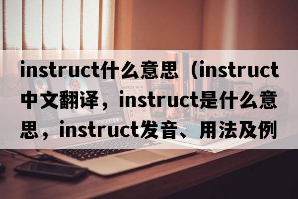 instruct什么意思（instruct中文翻譯，instruct是什么意思，instruct發(fā)音、用法及例句）