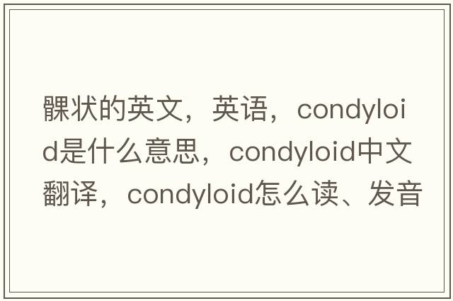 髁狀的英文，英語(yǔ)，condyloid是什么意思，condyloid中文翻譯，condyloid怎么讀、發(fā)音、用法及例句