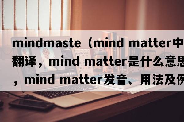 mindmaste（mind matter中文翻譯，mind matter是什么意思，mind matter發(fā)音、用法及例句）