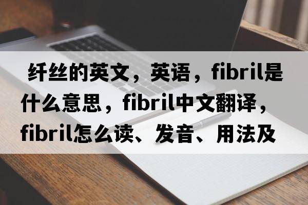  纖絲的英文，英語(yǔ)，fibril是什么意思，fibril中文翻譯，fibril怎么讀、發(fā)音、用法及例句