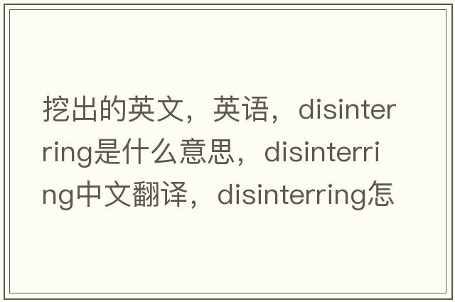 挖出的英文，英語(yǔ)，disinterring是什么意思，disinterring中文翻譯，disinterring怎么讀、發(fā)音、用法及例句