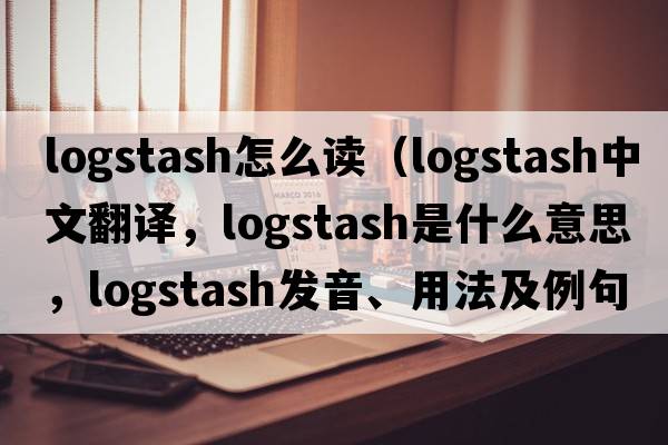 logstash怎么讀（logstash中文翻譯，logstash是什么意思，logstash發(fā)音、用法及例句）