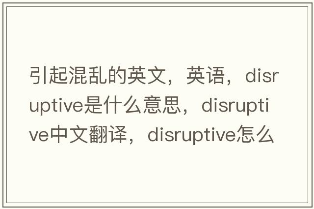 引起混亂的英文，英語(yǔ)，disruptive是什么意思，disruptive中文翻譯，disruptive怎么讀、發(fā)音、用法及例句