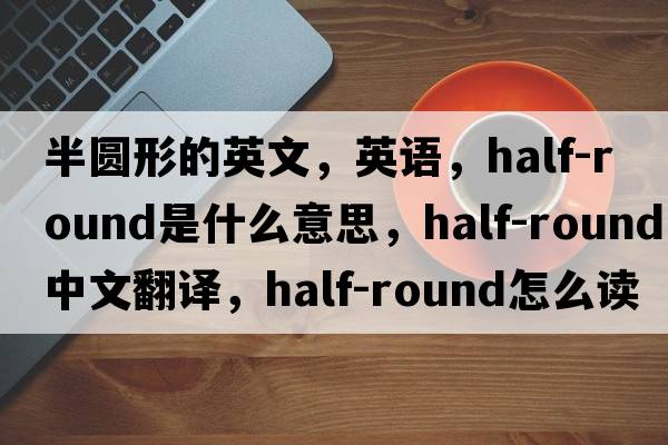 半圓形的英文，英語(yǔ)，half-round是什么意思，half-round中文翻譯，half-round怎么讀、發(fā)音、用法及例句