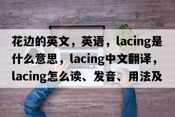 花邊的英文，英語(yǔ)，lacing是什么意思，lacing中文翻譯，lacing怎么讀、發(fā)音、用法及例句