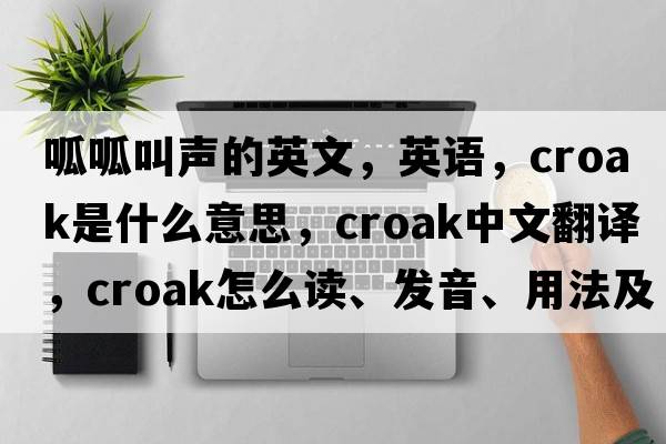 呱呱叫聲的英文，英語(yǔ)，croak是什么意思，croak中文翻譯，croak怎么讀、發(fā)音、用法及例句