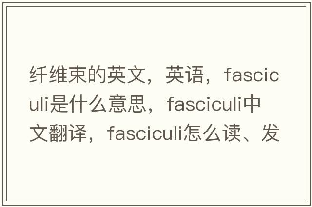 纖維束的英文，英語(yǔ)，fasciculi是什么意思，fasciculi中文翻譯，fasciculi怎么讀、發(fā)音、用法及例句