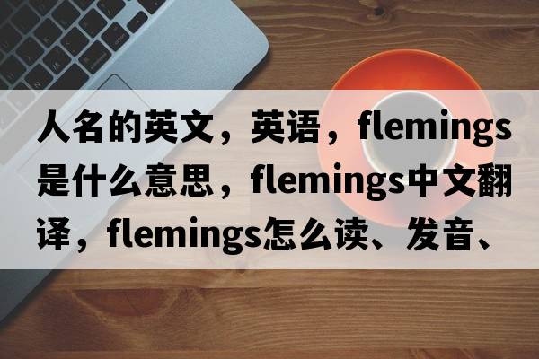 人名的英文，英語(yǔ)，Flemings是什么意思，Flemings中文翻譯，Flemings怎么讀、發(fā)音、用法及例句