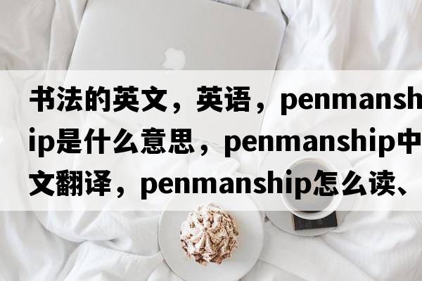 書(shū)法的英文，英語(yǔ)，penmanship是什么意思，penmanship中文翻譯，penmanship怎么讀、發(fā)音、用法及例句