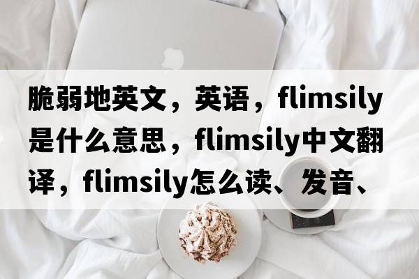 脆弱地英文，英語(yǔ)，flimsily是什么意思，flimsily中文翻譯，flimsily怎么讀、發(fā)音、用法及例句
