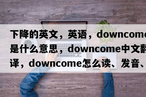 下降的英文，英語(yǔ)，downcome是什么意思，downcome中文翻譯，downcome怎么讀、發(fā)音、用法及例句