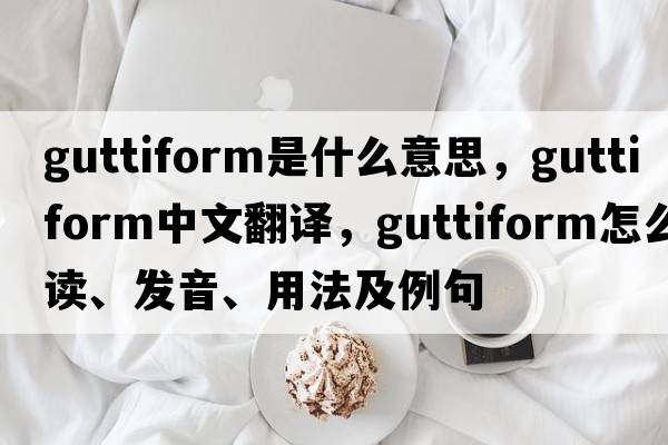 guttiform是什么意思，guttiform中文翻譯，guttiform怎么讀、發(fā)音、用法及例句