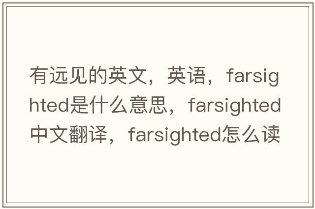 有遠見(jiàn)的英文，英語(yǔ)，farsighted是什么意思，farsighted中文翻譯，farsighted怎么讀、發(fā)音、用法及例句