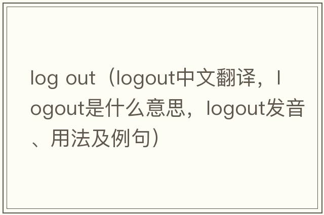 log out（logout中文翻譯，logout是什么意思，logout發(fā)音、用法及例句）
