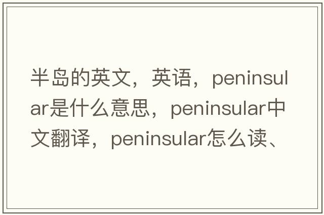 半島的英文，英語(yǔ)，peninsular是什么意思，peninsular中文翻譯，peninsular怎么讀、發(fā)音、用法及例句