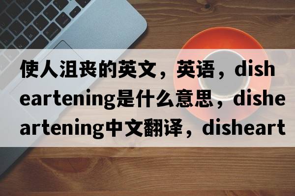使人沮喪的英文，英語(yǔ)，disheartening是什么意思，disheartening中文翻譯，disheartening怎么讀、發(fā)音、用法及例句