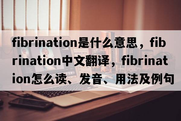 fibrination是什么意思，fibrination中文翻譯，fibrination怎么讀、發(fā)音、用法及例句