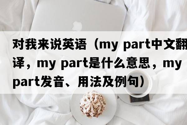 對我來(lái)說(shuō)英語(yǔ)（my part中文翻譯，my part是什么意思，my part發(fā)音、用法及例句）