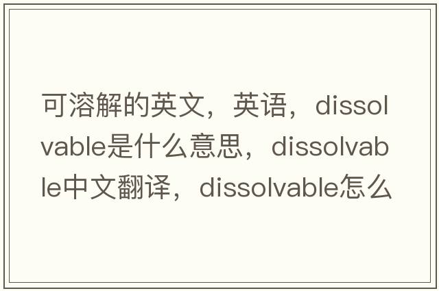 可溶解的英文，英語(yǔ)，dissolvable是什么意思，dissolvable中文翻譯，dissolvable怎么讀、發(fā)音、用法及例句
