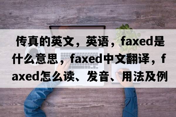  傳真的英文，英語(yǔ)，faxed是什么意思，faxed中文翻譯，faxed怎么讀、發(fā)音、用法及例句