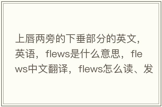 上唇兩旁的下垂部分的英文，英語(yǔ)，flews是什么意思，flews中文翻譯，flews怎么讀、發(fā)音、用法及例句