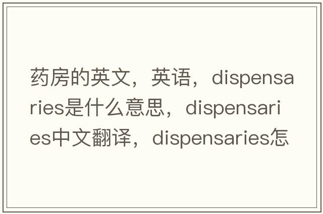 藥房的英文，英語(yǔ)，dispensaries是什么意思，dispensaries中文翻譯，dispensaries怎么讀、發(fā)音、用法及例句