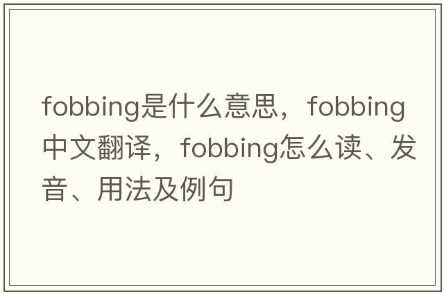 fobbing是什么意思，fobbing中文翻譯，fobbing怎么讀、發(fā)音、用法及例句