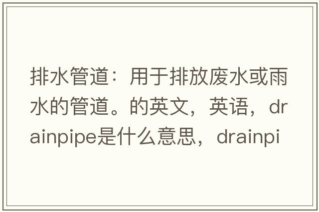 排水管道：用于排放廢水或雨水的管道。的英文，英語(yǔ)，drainpipe是什么意思，drainpipe中文翻譯，drainpipe怎么讀、發(fā)音、用法及例句