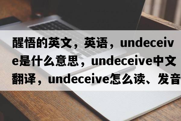 醒悟的英文，英語(yǔ)，undeceive是什么意思，undeceive中文翻譯，undeceive怎么讀、發(fā)音、用法及例句